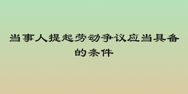 当事人提起劳动争议应当具备的条件