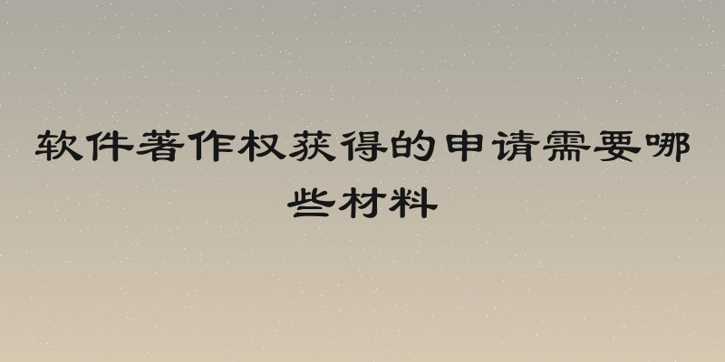 软件著作权获得的申请需要哪些材料