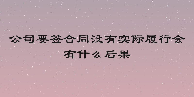 公司要签合同没有实际履行会有什么后果