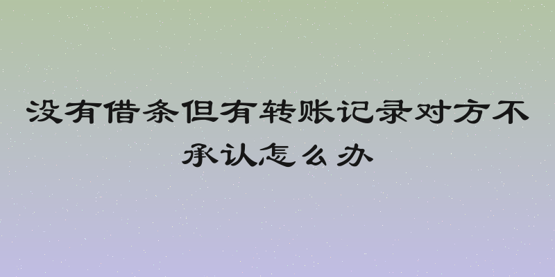 没有借条但有转账记录对方不承认怎么办