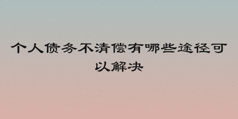 个人债务不清偿有哪些途径可以解决
