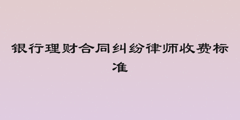 银行理财合同纠纷律师收费标准