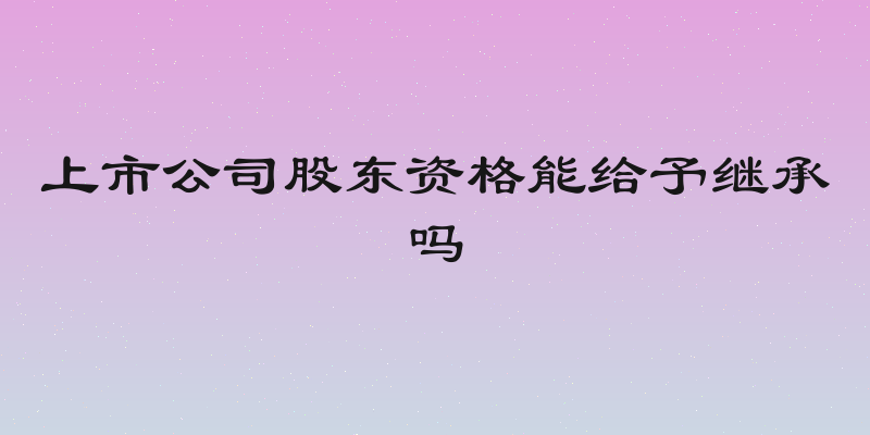 上市公司股东资格能给予继承吗