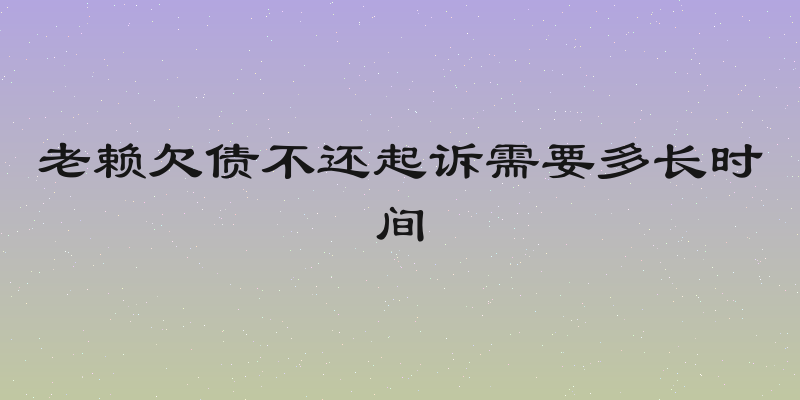 老赖欠债不还起诉需要多长时间