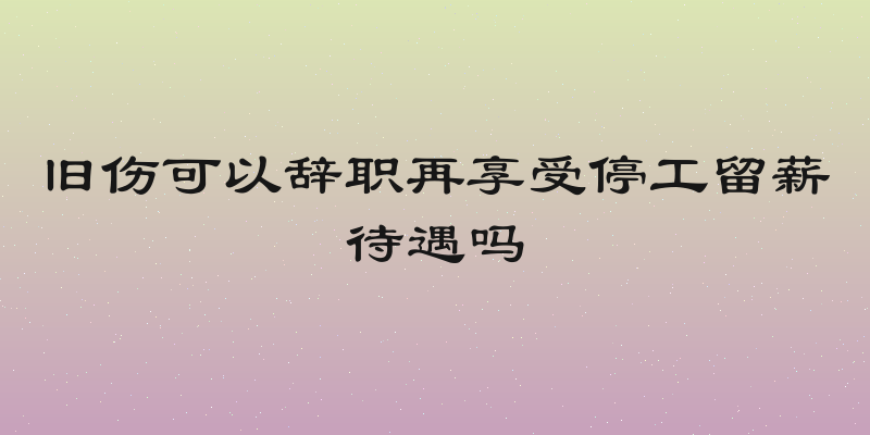旧伤可以辞职再享受停工留薪待遇吗