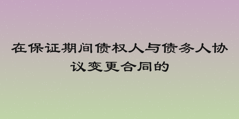 在保证期间债权人与债务人协议变更合同的