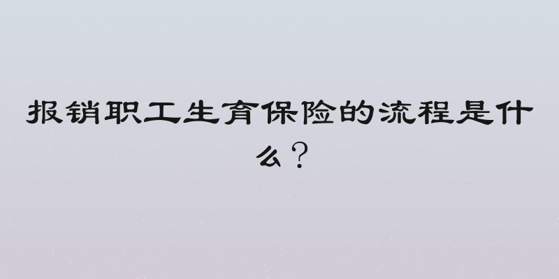 报销职工生育保险的流程是什么?
