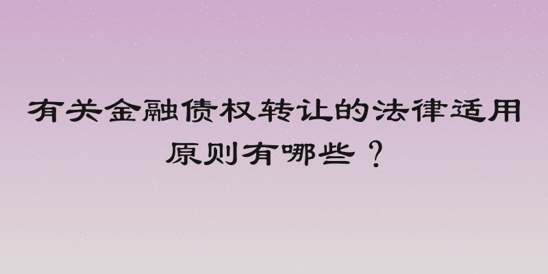 有关金融债权转让的法律适用原则有哪些？