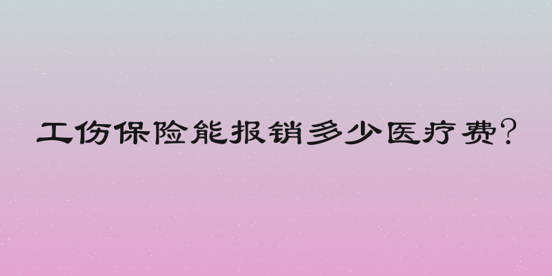 工伤保险能报销多少医疗费?