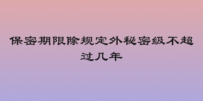 保密期限除规定外秘密级不超过几年