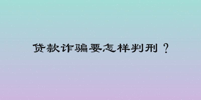贷款诈骗要怎样判刑？