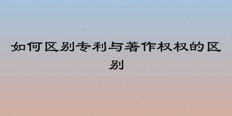 如何区别专利与著作权权的区别
