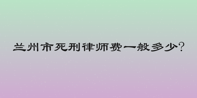 兰州市死刑律师费一般多少?