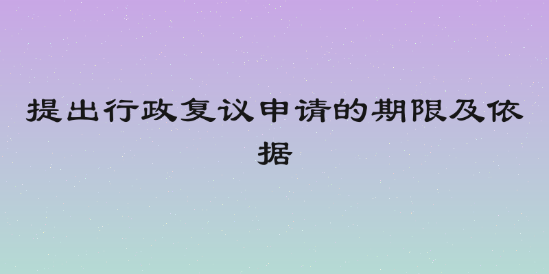 提出行政复议申请的期限及依据