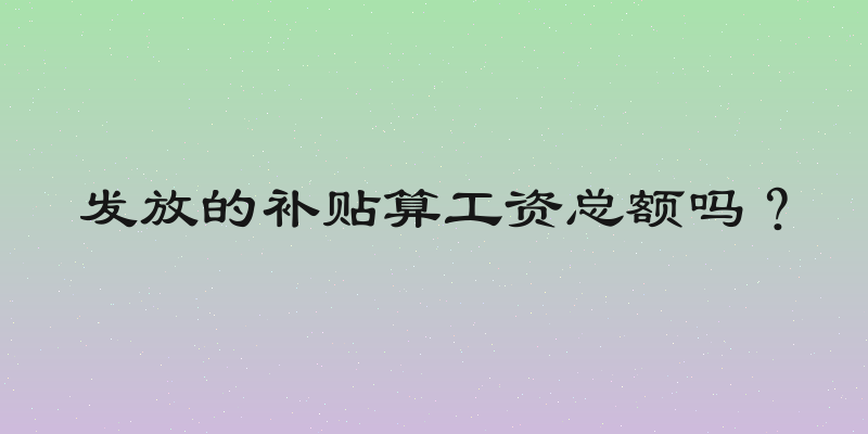 发放的补贴算工资总额吗？