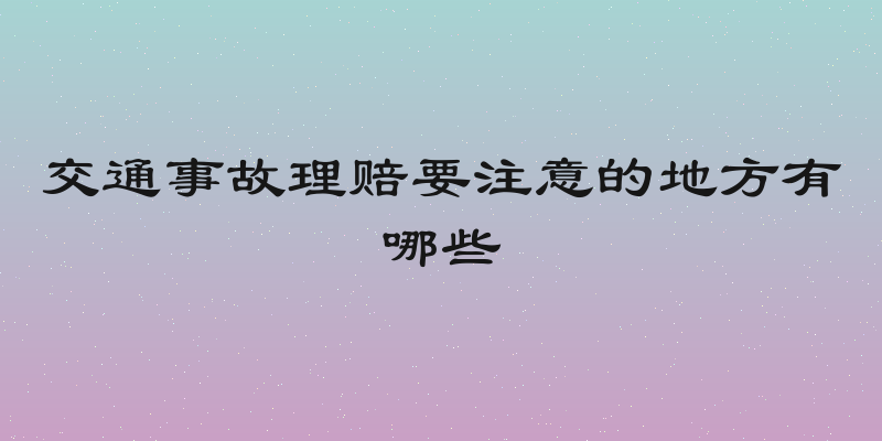 交通事故理赔要注意的地方有哪些