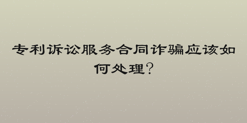 专利诉讼服务合同诈骗应该如何处理?