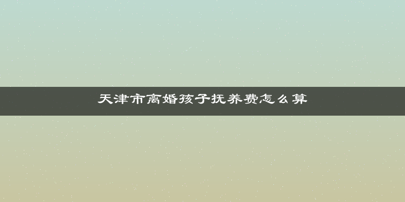 天津市离婚孩子抚养费怎么算