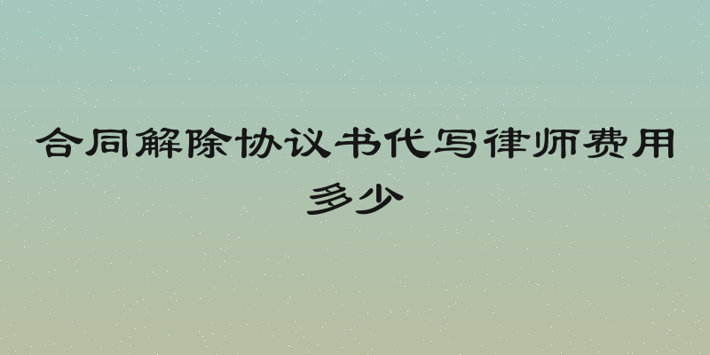 合同解除协议书代写律师费用多少