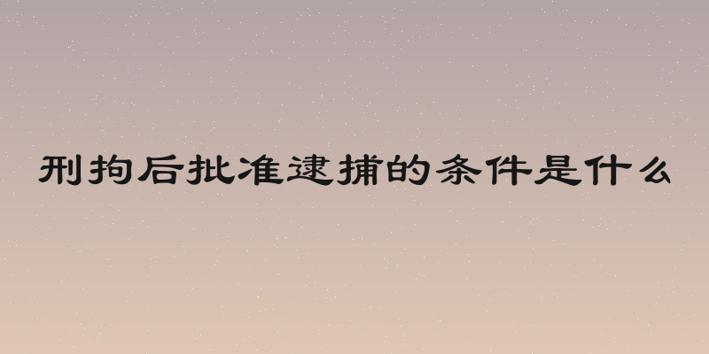 刑拘后批准逮捕的条件是什么