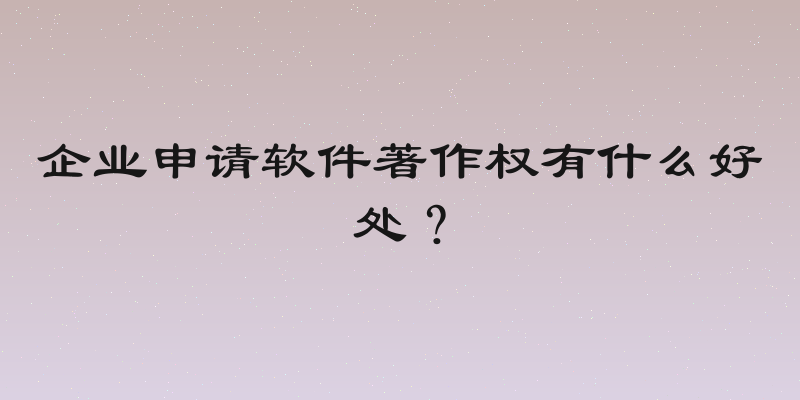 企业申请软件著作权有什么好处？