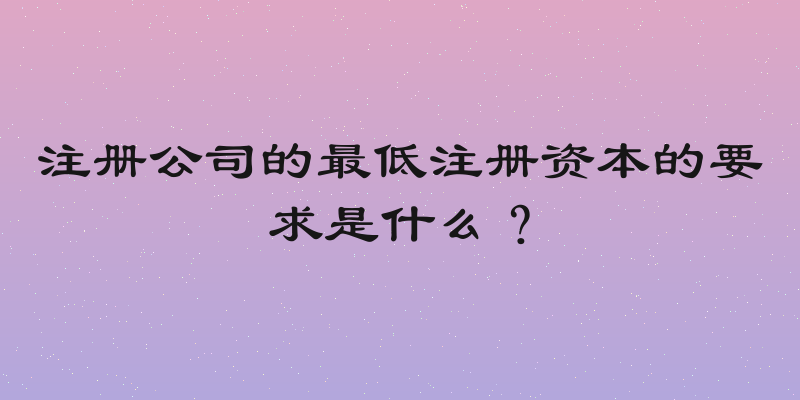 注册公司的最低注册资本的要求是什么？