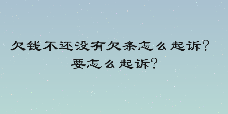 欠钱不还没有欠条怎么起诉? 要怎么起诉?