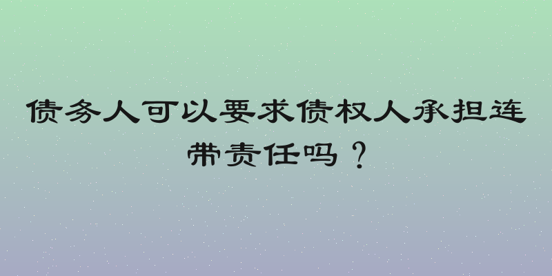 债务人可以要求债权人承担连带责任吗？