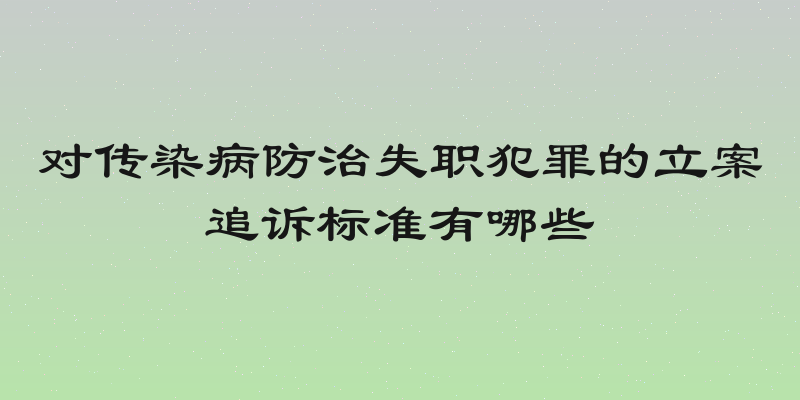 对传染病防治失职犯罪的立案追诉标准有哪些