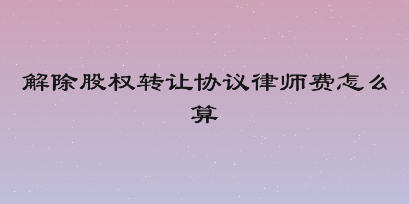 解除股权转让协议律师费怎么算