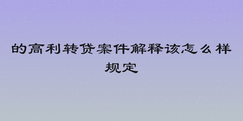 的高利转贷案件解释该怎么样规定