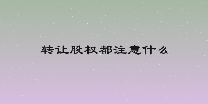 转让股权都注意什么
