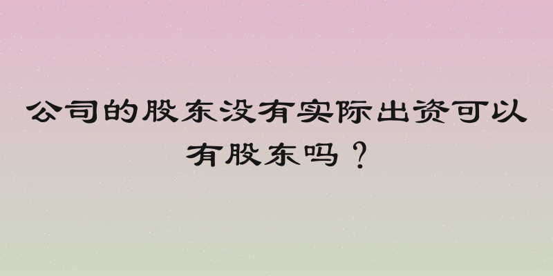 公司的股东没有实际出资可以有股东吗？