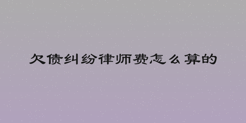 欠债纠纷律师费怎么算的
