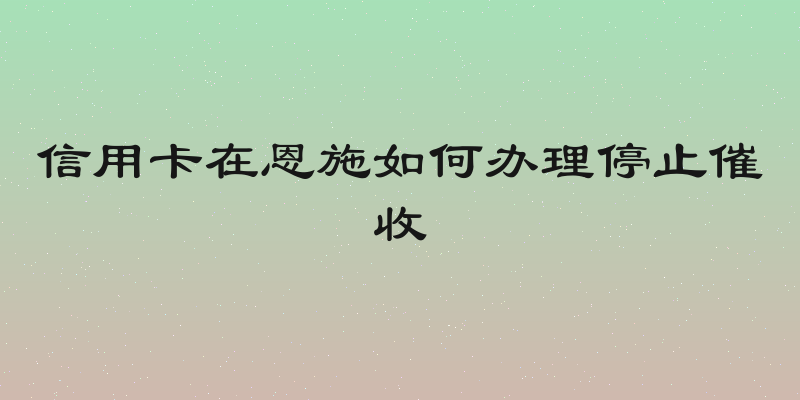 信用卡在恩施如何办理停止催收