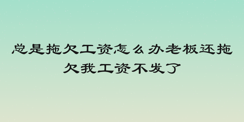 总是拖欠工资怎么办老板还拖欠我工资不发了
