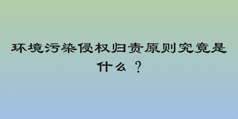 环境污染侵权归责原则究竟是什么？