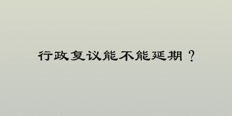 行政复议能不能延期？