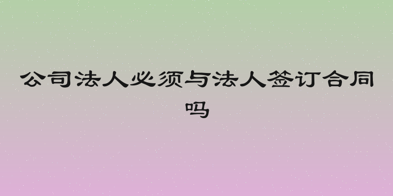 公司法人必须与法人签订合同吗