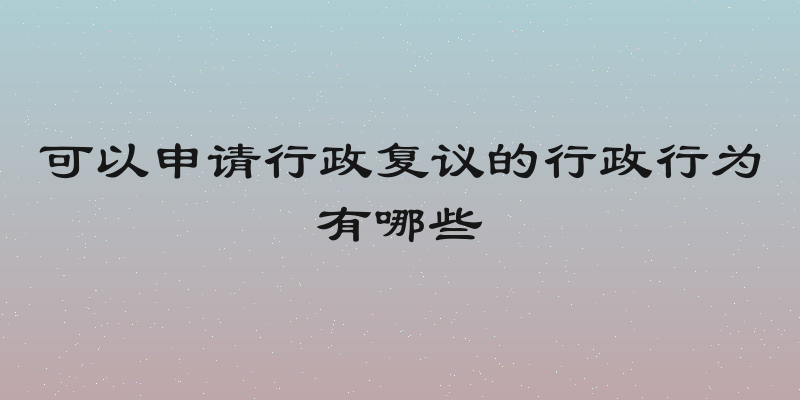 可以申请行政复议的行政行为有哪些