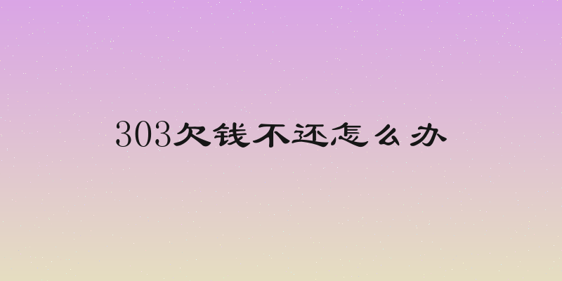303欠钱不还怎么办