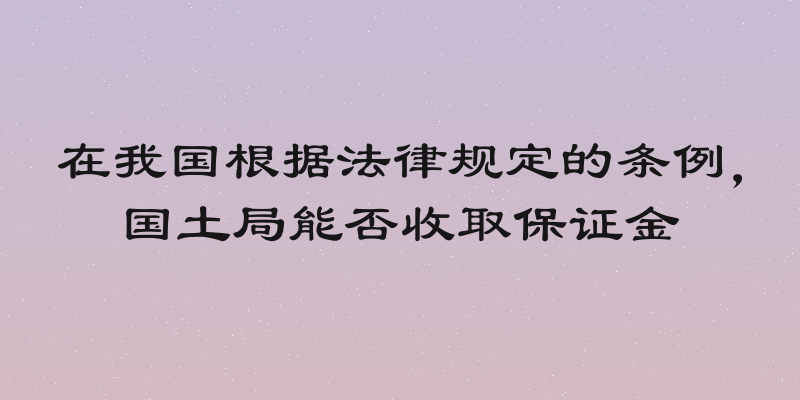 在我国根据法律规定的条例，国土局能否收取保证金