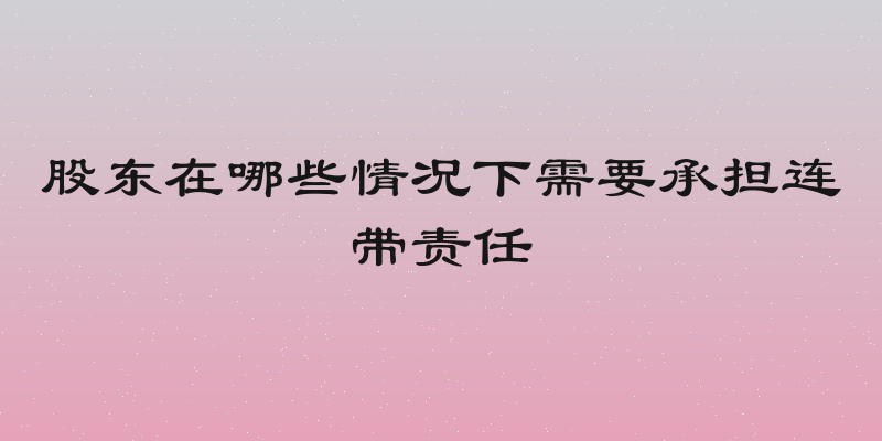 股东在哪些情况下需要承担连带责任