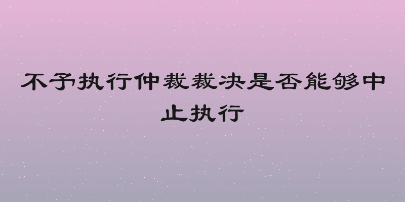 不予执行仲裁裁决是否能够中止执行
