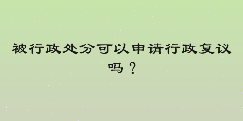 被行政处分可以申请行政复议吗？