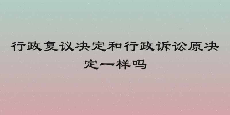 行政复议决定和行政诉讼原决定一样吗