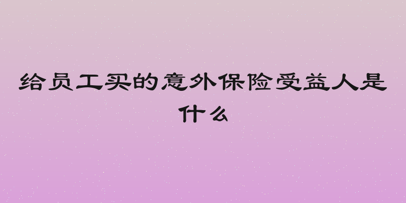 给员工买的意外保险受益人是什么