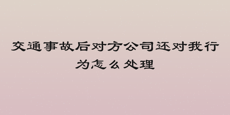 交通事故后对方公司还对我行为怎么处理