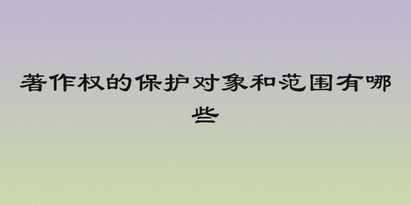 著作权的保护对象和范围有哪些