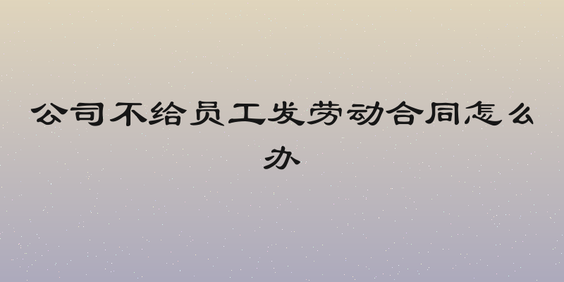 公司不给员工发劳动合同怎么办